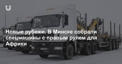 Новые рубежи. В Минске собрали спецмашины с правым рулем для Африки - news.tut.by - Белоруссия - Минск - Зимбабве