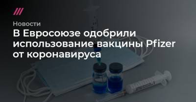 В Евросоюзе одобрили использование вакцины Pfizer от коронавируса - tvrain.ru - США - Англия - Санкт-Петербург