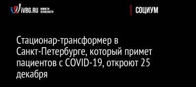 Олег Эргашев - Стационар-трансформер в Санкт-Петербурге, который примет пациентов с COVID-19, откроют 25 декабря - ivbg.ru - Россия - Санкт-Петербург