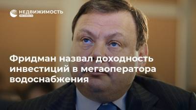 Михаил Фридман - Фридман назвал доходность инвестиций в мегаоператора водоснабжения - realty.ria.ru - Москва