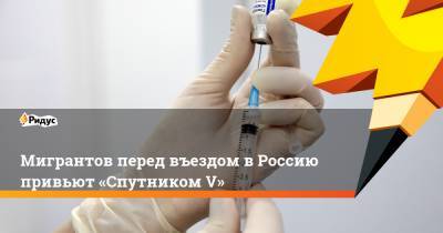 Мигрантов перед въездом вРоссию привьют «Спутником V» - ridus.ru - Узбекистан - Ташкент