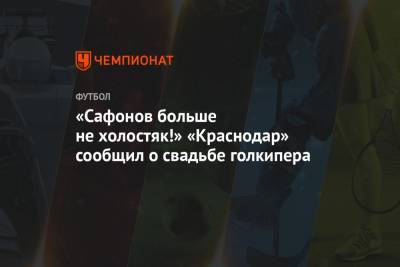 Матвей Сафонов - «Сафонов больше не холостяк!» «Краснодар» сообщил о свадьбе голкипера - championat.com - Краснодар