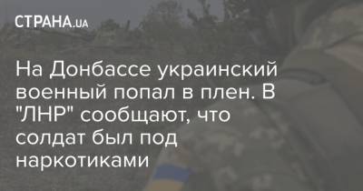 На Донбассе украинский военный попал в плен. В "ЛНР" сообщает, что солдат был под наркотиками - strana.ua - ЛНР - Ровенская обл. - Донбасс