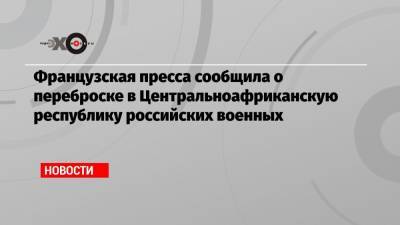 Французская пресса сообщила о переброске в Центральноафриканскую республику российских военных - echo.msk.ru - Москва