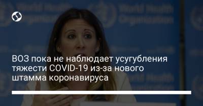 ВОЗ пока не наблюдает усугубления тяжести COVID-19 из-за нового штамма коронавируса - liga.net - Англия