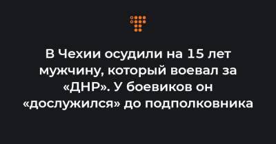 В Чехии осудили на 15 лет мужчину, который воевал за «ДНР». У боевиков он «дослужился» до подполковника - hromadske.ua - ДНР - Чехия