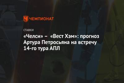 Артур Петросьян - «Челси» – «Вест Хэм»: прогноз Артура Петросьяна на встречу 14-го тура АПЛ - championat.com - Краснодар