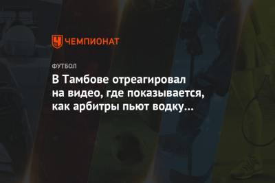 Андрей Панков - Сергей Иванов - Павел Худяков - В «Тамбове» отреагировали на видео, где показывается, как судьи пьют водку перед игрой РПЛ - championat.com - Тамбов - Саранск