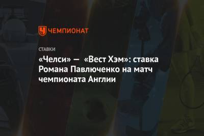 Роман Павлюченко - «Челси» — «Вест Хэм»: ставка Романа Павлюченко на матч чемпионата Англии - championat.com - Англия
