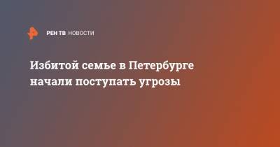 Избитой семье в Петербурге начали поступать угрозы - ren.tv - Санкт-Петербург