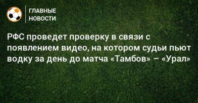 Сергей Иванов - РФС проведет проверку в связи с появлением видео, на котором судьи пьют водку за день до матча «Тамбов» – «Урал» - bombardir.ru - Тамбов - Саранск