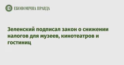 Владимир Зеленский - Зеленский подписал закон о снижении налогов для музеев, кинотеатров и гостиниц - epravda.com.ua