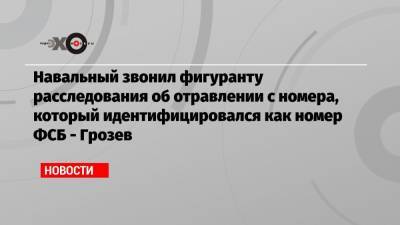 Алексей Навальный - Христо Грозев - Константин Кудрявцев - Навальный звонил фигуранту расследования об отравлении с номера, который идентифицировался как номер ФСБ — Грозев - echo.msk.ru - Москва