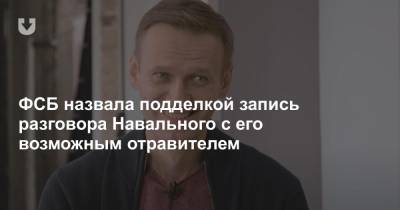 Алексей Навальный - ФСБ назвала подделкой запись разговора Навального с его возможным отравителем - news.tut.by