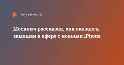 Москвич рассказал, как оказался замешан в афере с новыми iPhone - ren.tv - Москва