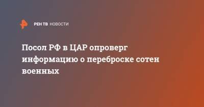 Владимир Титоренко - Посол РФ в ЦАР опроверг информацию о переброске сотен военных - ren.tv - Россия - Банги
