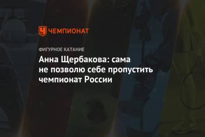 Анна Щербакова - Анна Щербакова: сама не позволю себе пропустить чемпионат России - championat.com - Сочи