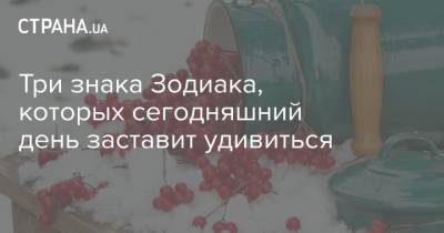 Три знака Зодиака, которых сегодняшний день заставит удивиться - strana.ua