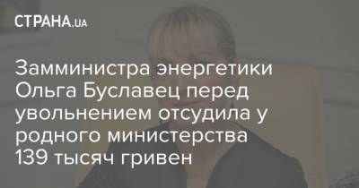 Ольга Буславец - Замминистра энергетики Ольга Буславец перед увольнением отсудила у родного министерства 139 тысяч гривен - strana.ua