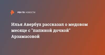 Елизавета Арзамасова - Илья Авербух - Лиза Арзамасова - Илья Авербух рассказал о медовом месяце с "папиной дочкой" Арзамасовой - ren.tv