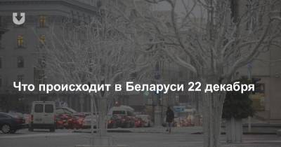 Что происходит в Беларуси 22 декабря - news.tut.by - Белоруссия - Минск