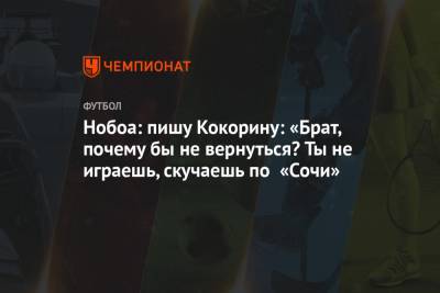 Кристиан Нобоа - Александр Кокорин - Нобоа: пишу Кокорину: «Брат, почему бы не вернуться? Ты не играешь, скучаешь по «Сочи» - championat.com - Сочи