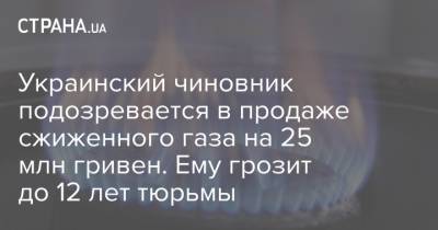 Украинский - Украинский чиновник подозревается в продаже сжиженного газа на 25 млн гривен. Ему грозит до 12 лет тюрьмы - strana.ua