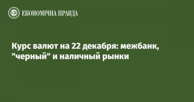 Курс валют на 22 декабря: межбанк, "черный" и наличный рынки - epravda.com.ua - США