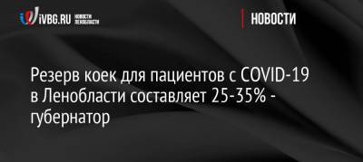 Александр Беглов - Александр Дрозденко - Резерв коек для пациентов с COVID-19 в Ленобласти составляет 25-35% — губернатор - ivbg.ru - Россия - Ленинградская обл. - Санкт-Петербург