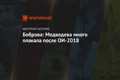 Алина Загитова - Евгения Медведева - Екатерина Боброва - Боброва: Медведева много плакала после ОИ-2018 - championat.com - Пхенчхан