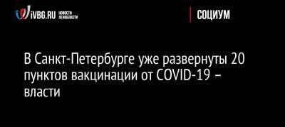 Олег Эргашев - В Санкт-Петербурге уже развернуты 20 пунктов вакцинации от COVID-19 – власти - ivbg.ru - Россия - Санкт-Петербург