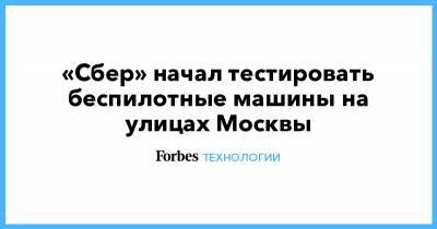 «Сбер» начал тестировать беспилотные машины на улицах Москвы - forbes.ru - Москва