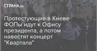 Протестующие в Киеве ФОПы идут к Офису президента, а потом навестят концерт "Квартала" - strana.ua - Киев