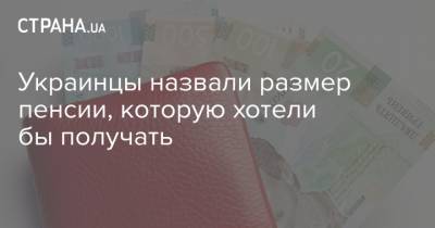 Украинцы назвали размер пенсии, которую хотели бы получать - strana.ua