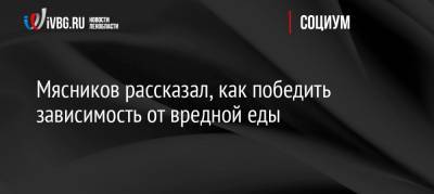 Александр Мясников - Мясников рассказал, как победить зависимость от вредной еды - ivbg.ru