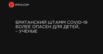 Британский штамм COVID-19 более опасен для детей, – ученые - bykvu.com - Англия