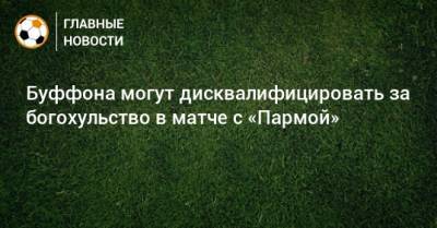 Джанлуиджи Буффон - Буффона могут дисквалифицировать за богохульство в матче с «Пармой» - bombardir.ru