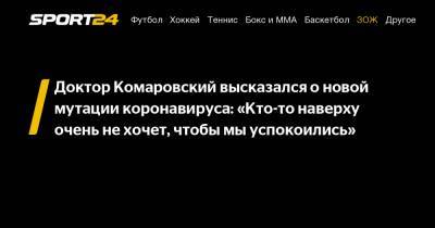 Евгений Комаровский - Доктор Комаровский высказался о новой мутации коронавируса: «Кто-то наверху очень не хочет, чтобы мы успокоились» - sport24.ru - Англия