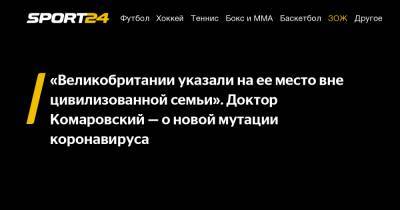 Евгений Комаровский - «Великобритании указали на ее место вне цивилизованной семьи». Доктор Комаровский - о новой мутации коронавируса - sport24.ru - Англия