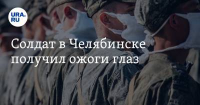 Солдат в Челябинске получил ожоги глаз - ura.news - Челябинск - Ростовская обл. - Шахты