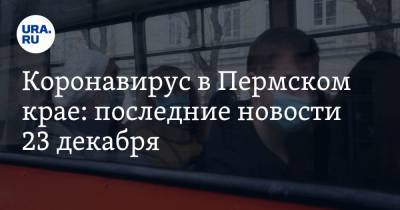 Коронавирус в Пермском крае: последние новости 23 декабря. Выявлены новые очаги заражения, госпитализировать будут чаще - ura.news - Пермский край - Ухань