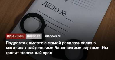 Подросток вместе с мамой расплачивался в магазинах найденными банковскими картами. Им грозит тюремный срок - kubnews.ru - респ. Адыгея - Майкоп - Следственный Комитет