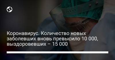 Максим Степанов - Коронавирус. Количество новых заболевших вновь превысило 10 000, выздоровевших – 15 000 - liga.net - Киев - Киевская обл. - Запорожская обл. - Харьковская обл. - Одесская обл.