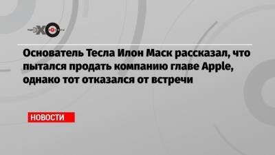 Тим Кук - Основатель Тесла Илон Маск рассказал, что пытался продать компанию главе Apple, однако тот отказался от встречи - echo.msk.ru