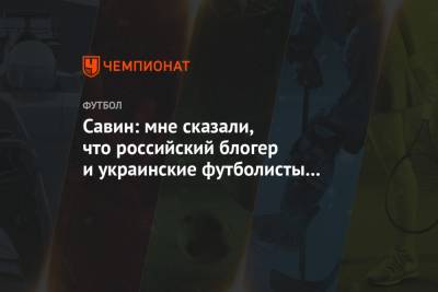 Евгений Савин - Блогер - Савин: мне сказали, что российский блогер и украинские футболисты сейчас несовместимы - championat.com