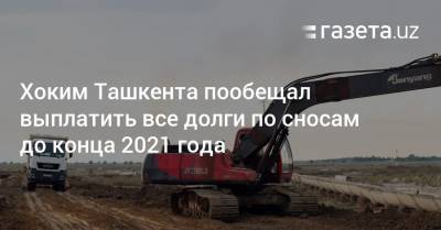 Хоким Ташкента пообещал выплатить все долги по сносам до конца 2021 года - gazeta.uz - Узбекистан - Ташкент