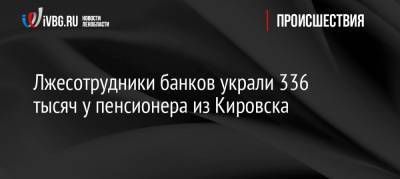 Лжесотрудники банков украли 336 тысяч у пенсионера из Кировска - ivbg.ru - р-н Кировский - Кировск