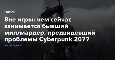 Вне игры: чем сейчас занимается бывший миллиардер, предвидевший проблемы Cyberpunk 2077 - forbes.ru