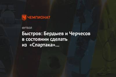 Владимир Быстров - Доменико Тедеско - Быстров: Бердыев и Черчесов в состоянии сделать из «Спартака» конкурентоспособную команду - championat.com