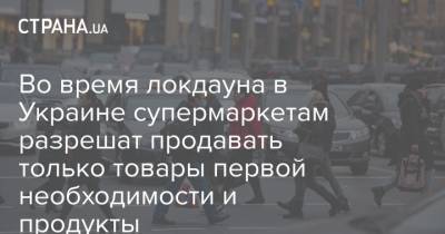 Во время локдауна в Украине супермаркетам разрешат продавать только товары первой необходимости и продукты - strana.ua - Торговля